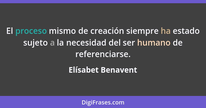 El proceso mismo de creación siempre ha estado sujeto a la necesidad del ser humano de referenciarse.... - Elísabet Benavent