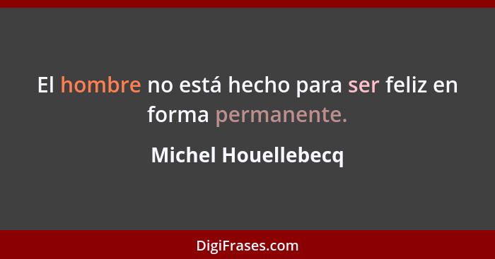 El hombre no está hecho para ser feliz en forma permanente.... - Michel Houellebecq