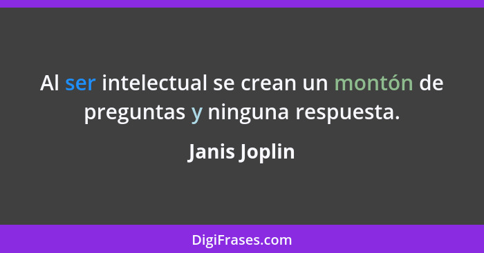 Al ser intelectual se crean un montón de preguntas y ninguna respuesta.... - Janis Joplin