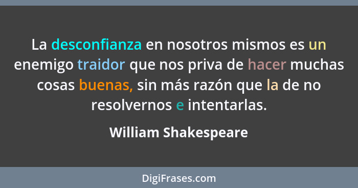 La desconfianza en nosotros mismos es un enemigo traidor que nos priva de hacer muchas cosas buenas, sin más razón que la de no... - William Shakespeare