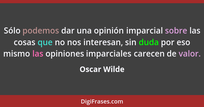 Sólo podemos dar una opinión imparcial sobre las cosas que no nos interesan, sin duda por eso mismo las opiniones imparciales carecen de... - Oscar Wilde