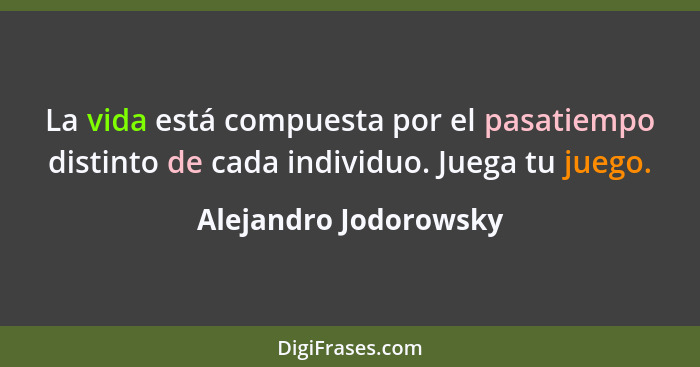 La vida está compuesta por el pasatiempo distinto de cada individuo. Juega tu juego.... - Alejandro Jodorowsky