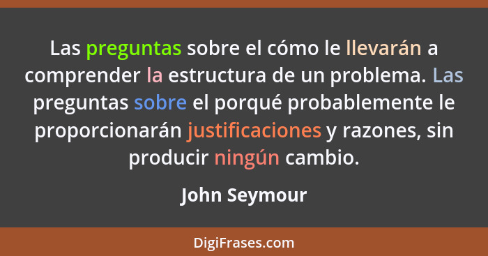 Las preguntas sobre el cómo le llevarán a comprender la estructura de un problema. Las preguntas sobre el porqué probablemente le propo... - John Seymour