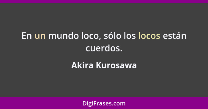 En un mundo loco, sólo los locos están cuerdos.... - Akira Kurosawa