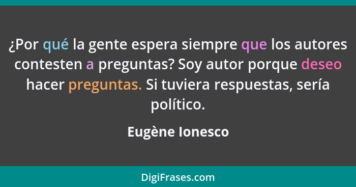 ¿Por qué la gente espera siempre que los autores contesten a preguntas? Soy autor porque deseo hacer preguntas. Si tuviera respuestas... - Eugène Ionesco