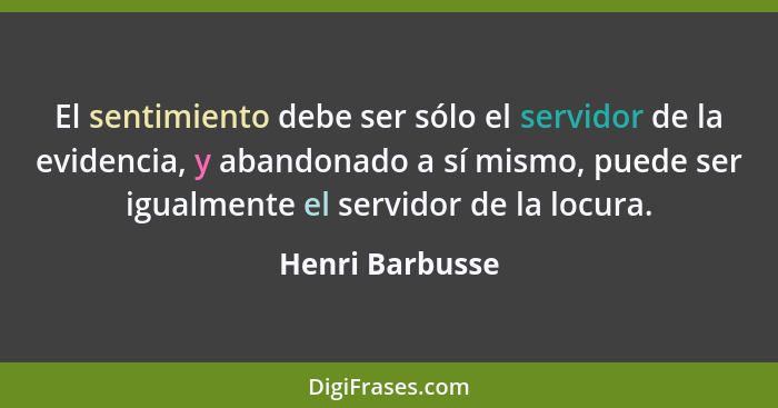 El sentimiento debe ser sólo el servidor de la evidencia, y abandonado a sí mismo, puede ser igualmente el servidor de la locura.... - Henri Barbusse