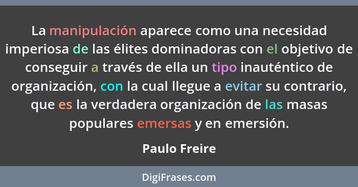 La manipulación aparece como una necesidad imperiosa de las élites dominadoras con el objetivo de conseguir a través de ella un tipo in... - Paulo Freire