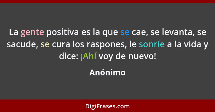 La gente positiva es la que se cae, se levanta, se sacude, se cura los raspones, le sonríe a la vida y dice: ¡Ahí voy de nuevo!... - Anónimo