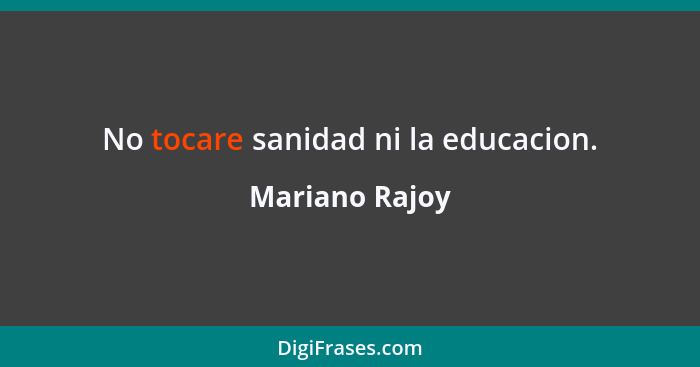 No tocare sanidad ni la educacion.... - Mariano Rajoy