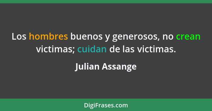 Los hombres buenos y generosos, no crean victimas; cuidan de las victimas.... - Julian Assange