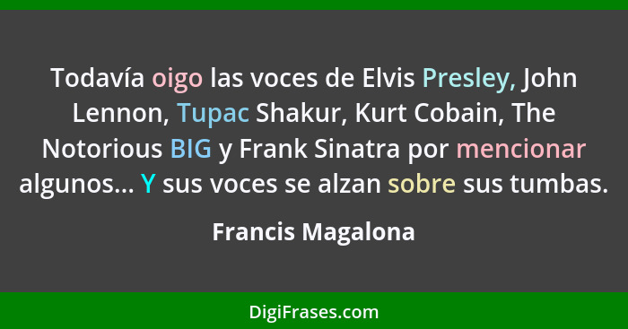 Todavía oigo las voces de Elvis Presley, John Lennon, Tupac Shakur, Kurt Cobain, The Notorious BIG y Frank Sinatra por mencionar al... - Francis Magalona