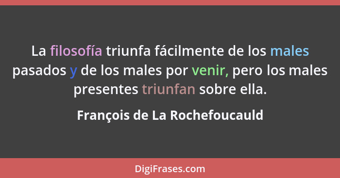 La filosofía triunfa fácilmente de los males pasados y de los males por venir, pero los males presentes triunfan sobre... - François de La Rochefoucauld