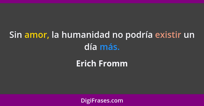 Sin amor, la humanidad no podría existir un día más.... - Erich Fromm