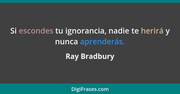 Si escondes tu ignorancia, nadie te herirá y nunca aprenderás.... - Ray Bradbury