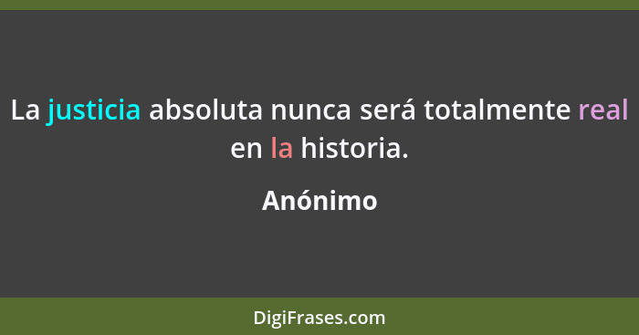 La justicia absoluta nunca será totalmente real en la historia.... - Anónimo