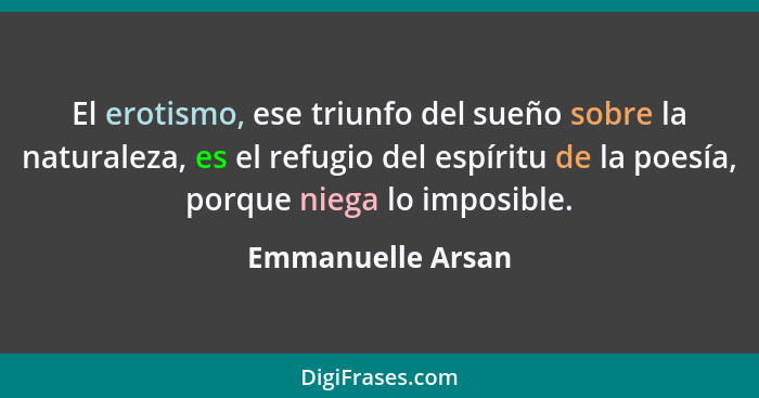 El erotismo, ese triunfo del sueño sobre la naturaleza, es el refugio del espíritu de la poesía, porque niega lo imposible.... - Emmanuelle Arsan