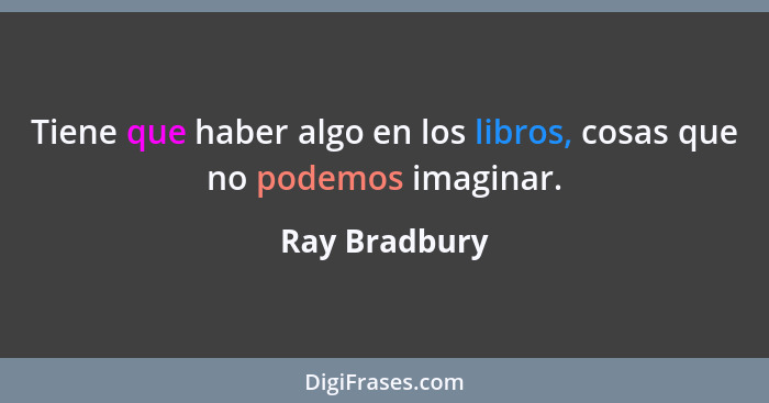 Tiene que haber algo en los libros, cosas que no podemos imaginar.... - Ray Bradbury