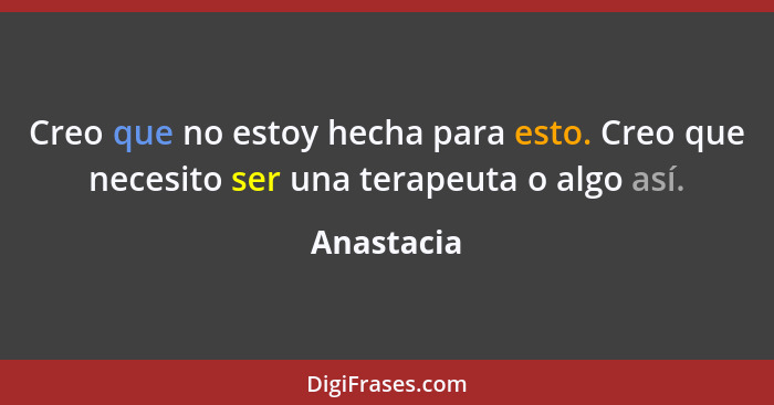 Creo que no estoy hecha para esto. Creo que necesito ser una terapeuta o algo así.... - Anastacia