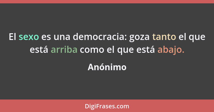 El sexo es una democracia: goza tanto el que está arriba como el que está abajo.... - Anónimo