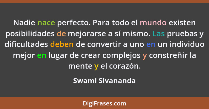 Nadie nace perfecto. Para todo el mundo existen posibilidades de mejorarse a sí mismo. Las pruebas y dificultades deben de convertir... - Swami Sivananda