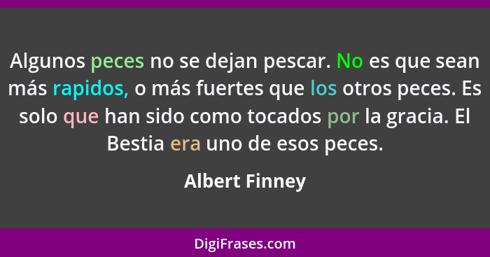 Algunos peces no se dejan pescar. No es que sean más rapidos, o más fuertes que los otros peces. Es solo que han sido como tocados por... - Albert Finney