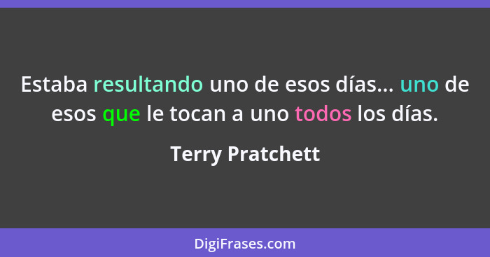 Estaba resultando uno de esos días... uno de esos que le tocan a uno todos los días.... - Terry Pratchett